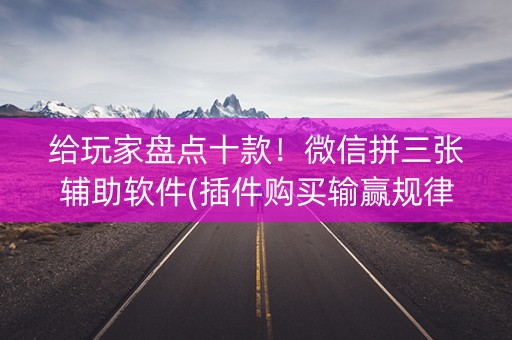 给玩家盘点十款！微信拼三张辅助软件(插件购买输赢规律)