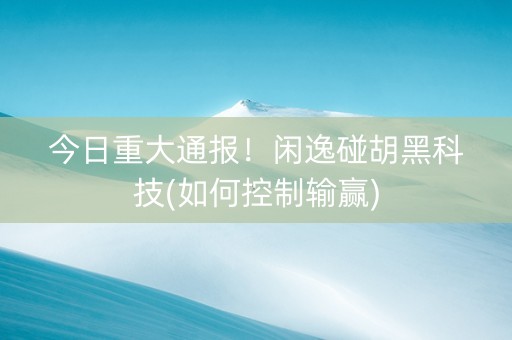 今日重大通报！闲逸碰胡黑科技(如何控制输赢)