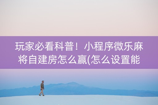 玩家必看科普！小程序微乐麻将自建房怎么赢(怎么设置能有好牌)