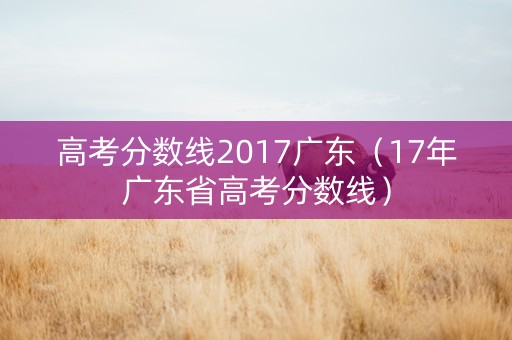 高考分数线2017广东（17年广东省高考分数线）