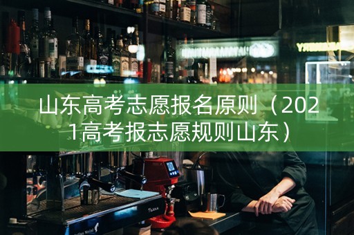 山东高考志愿报名原则（2021高考报志愿规则山东）