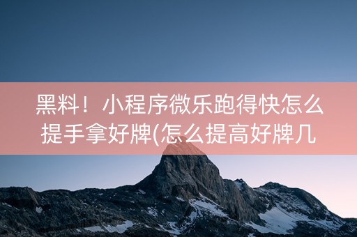 黑料！小程序微乐跑得快怎么提手拿好牌(怎么提高好牌几率)