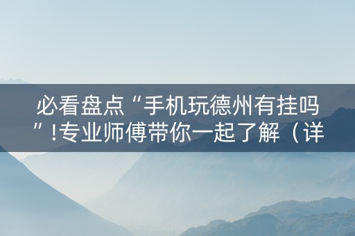 必看盘点“手机玩德州有挂吗”!专业师傅带你一起了解（详细教程）-抖音