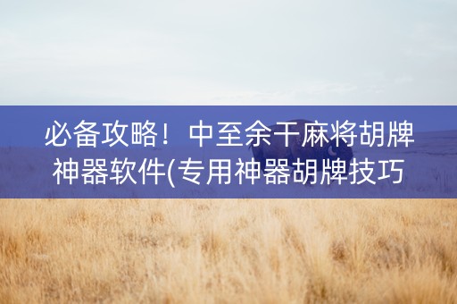 必备攻略！中至余干麻将胡牌神器软件(专用神器胡牌技巧)