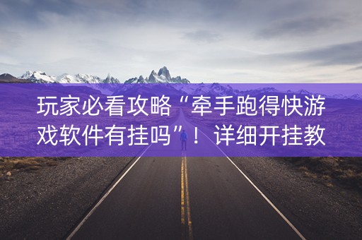 玩家必看攻略“牵手跑得快游戏软件有挂吗”！详细开挂教程（确实真的有挂)-抖音
