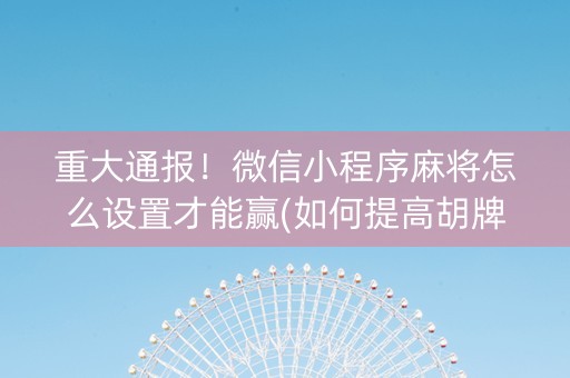 重大通报！微信小程序麻将怎么设置才能赢(如何提高胡牌率)