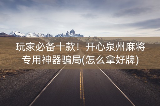 玩家必备十款！开心泉州麻将专用神器骗局(怎么拿好牌)