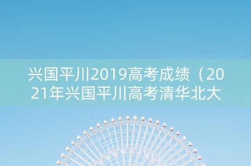 兴国平川2019高考成绩（2021年兴国平川高考清华北大）
