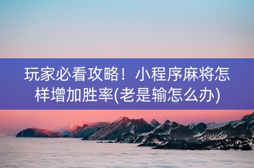 玩家必看攻略！小程序麻将怎样增加胜率(老是输怎么办)
