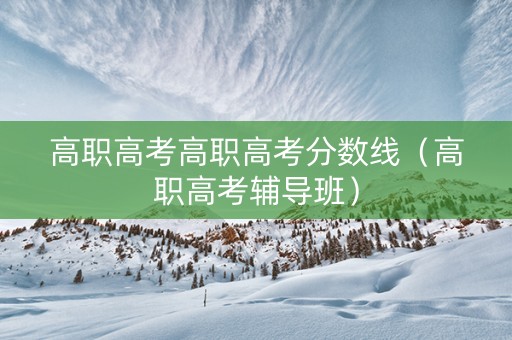 高职高考高职高考分数线（高职高考辅导班）