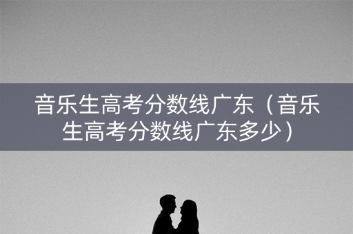 音乐生高考分数线广东（音乐生高考分数线广东多少）