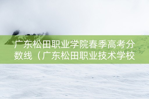 广东松田职业学院春季高考分数线（广东松田职业技术学校是3b吗）