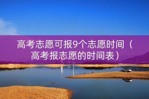 高考志愿可报9个志愿时间（高考报志愿的时间表）