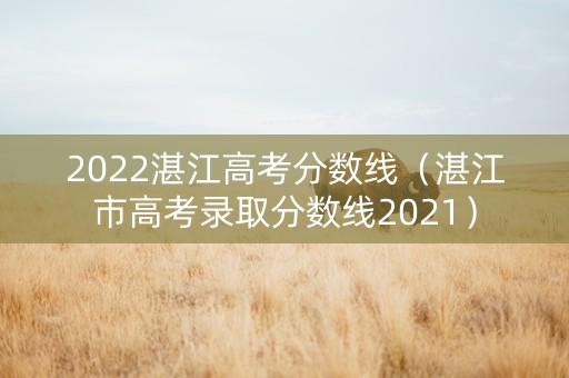 2022湛江高考分数线（湛江市高考录取分数线2021）
