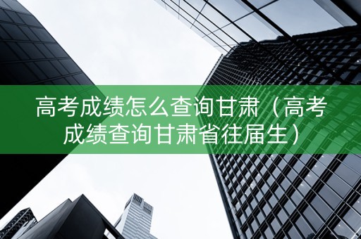 高考成绩怎么查询甘肃（高考成绩查询甘肃省往届生）