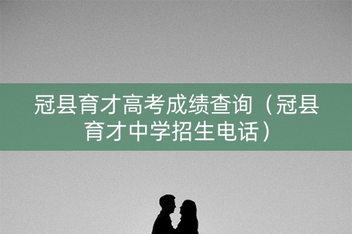 冠县育才高考成绩查询（冠县育才中学招生电话）