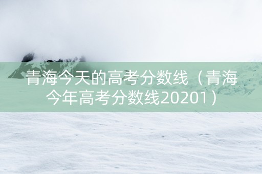 青海今天的高考分数线（青海今年高考分数线20201）
