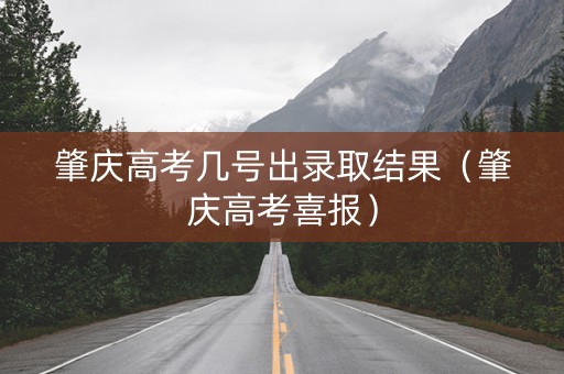 肇庆高考几号出录取结果（肇庆高考喜报）