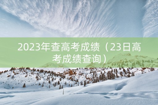 2023年查高考成绩（23日高考成绩查询）