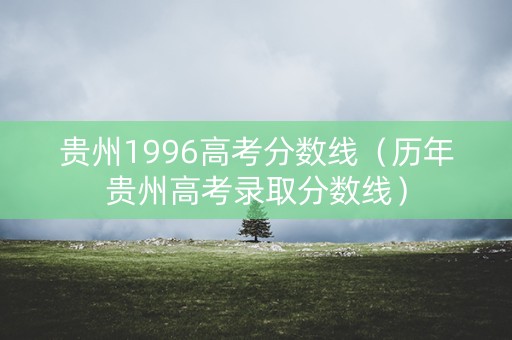 贵州1996高考分数线（历年贵州高考录取分数线）