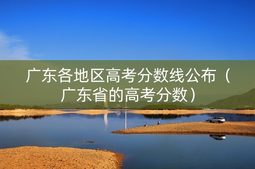 广东各地区高考分数线公布（广东省的高考分数）