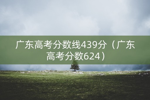 广东高考分数线439分（广东高考分数624）