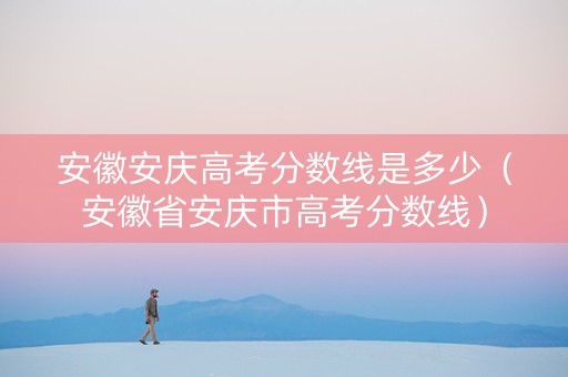 安徽安庆高考分数线是多少（安徽省安庆市高考分数线）