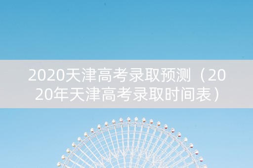 2020天津高考录取预测（2020年天津高考录取时间表）
