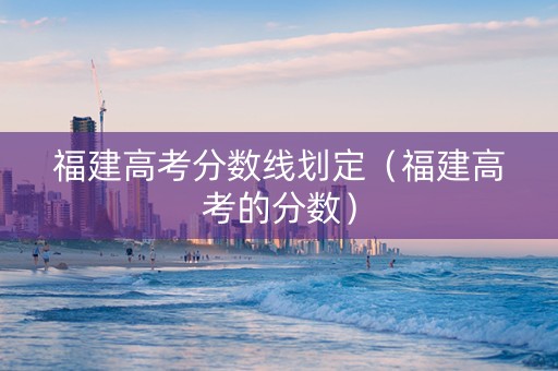 福建高考分数线划定（福建高考的分数）
