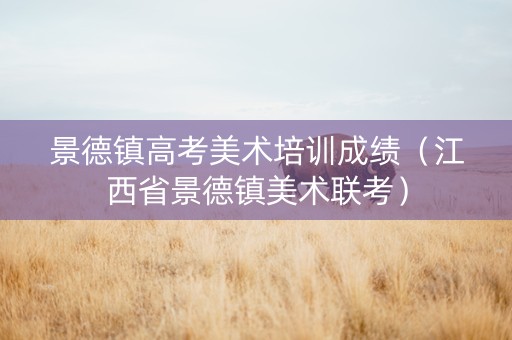 景德镇高考美术培训成绩（江西省景德镇美术联考）
