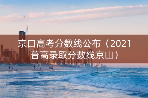 京口高考分数线公布（2021普高录取分数线京山）