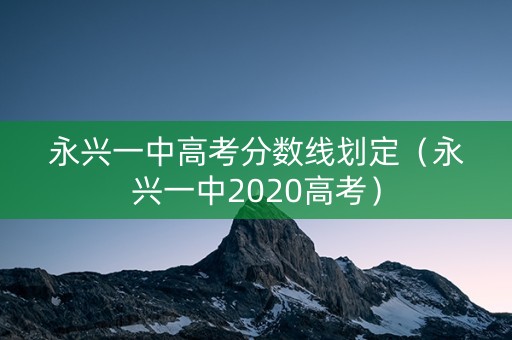 永兴一中高考分数线划定（永兴一中2020高考）
