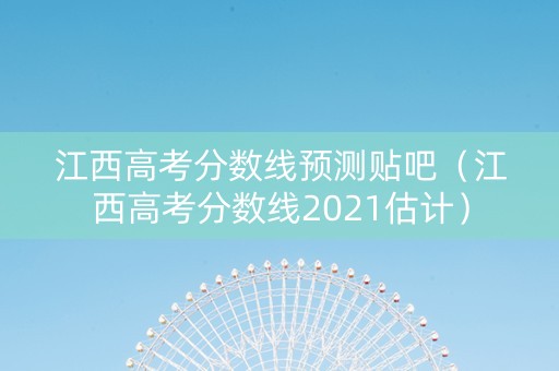 江西高考分数线预测贴吧（江西高考分数线2021估计）