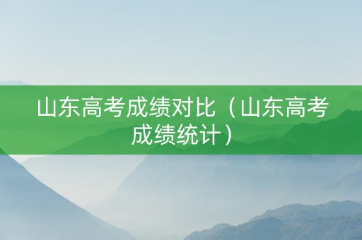 山东高考成绩对比（山东高考成绩统计）