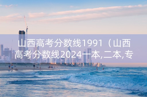 山西高考分数线1991（山西高考分数线2024一本,二本,专科）