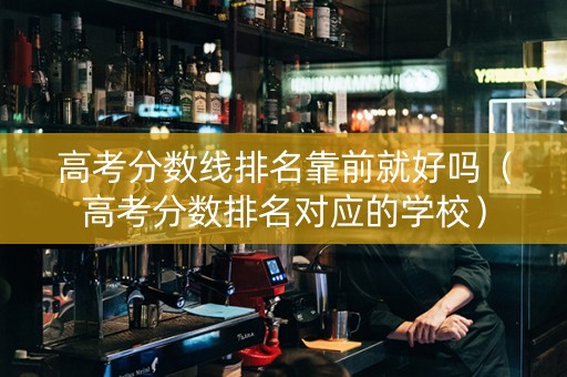 高考分数线排名靠前就好吗（高考分数排名对应的学校）