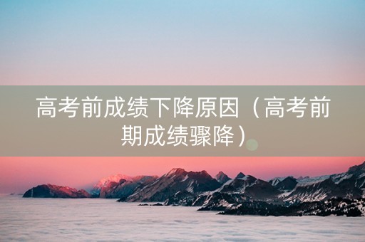 高考前成绩下降原因（高考前期成绩骤降）