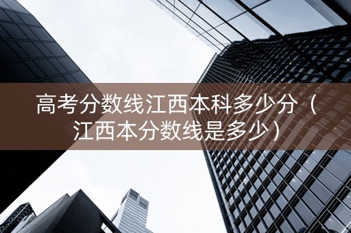 高考分数线江西本科多少分（江西本分数线是多少）
