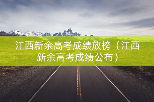 江西新余高考成绩放榜（江西新余高考成绩公布）