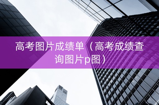 高考图片成绩单（高考成绩查询图片p图）