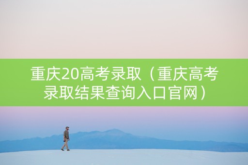 重庆20高考录取（重庆高考录取结果查询入口官网）