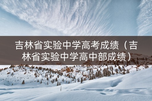 吉林省实验中学高考成绩（吉林省实验中学高中部成绩）