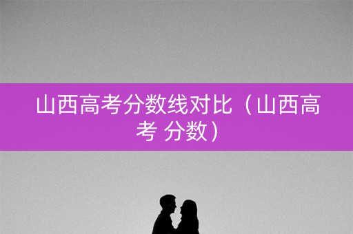 山西高考分数线对比（山西高考 分数）