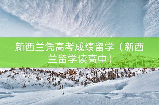 新西兰凭高考成绩留学（新西兰留学读高中）