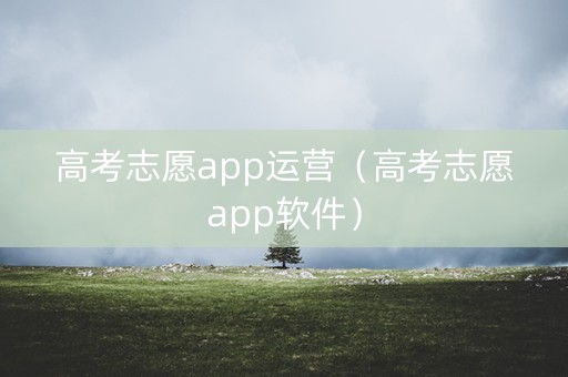 高考志愿app运营（高考志愿app软件）