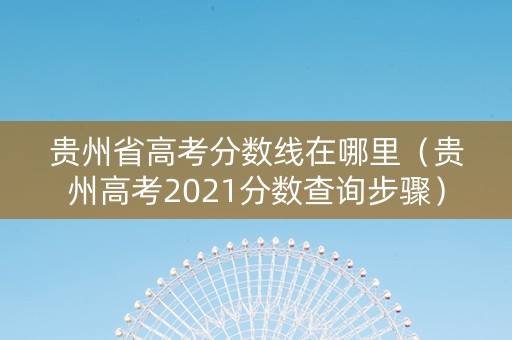 贵州省高考分数线在哪里（贵州高考2021分数查询步骤）