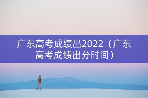 广东高考成绩出2022（广东高考成绩出分时间）