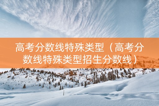 高考分数线特殊类型（高考分数线特殊类型招生分数线）