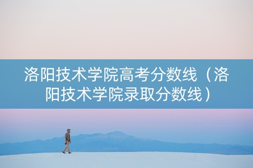 洛阳技术学院高考分数线（洛阳技术学院录取分数线）