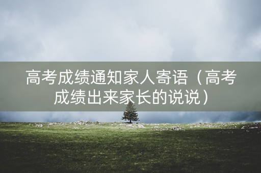 高考成绩通知家人寄语（高考成绩出来家长的说说）